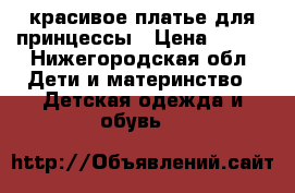 красивое платье для принцессы › Цена ­ 350 - Нижегородская обл. Дети и материнство » Детская одежда и обувь   